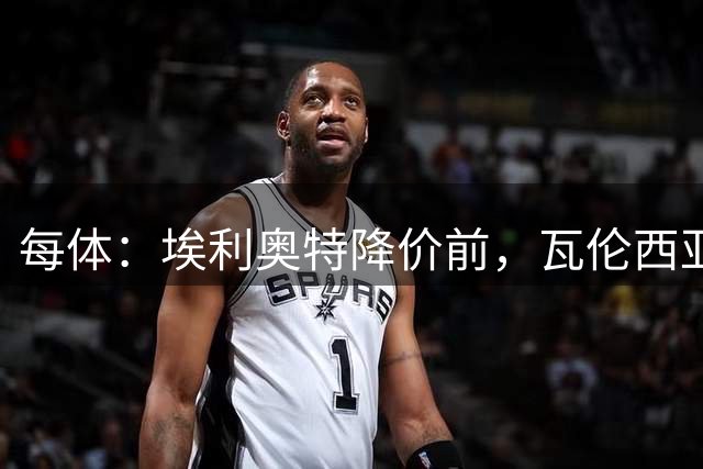 每体：埃利奥特降价前，瓦伦西亚难推进交易